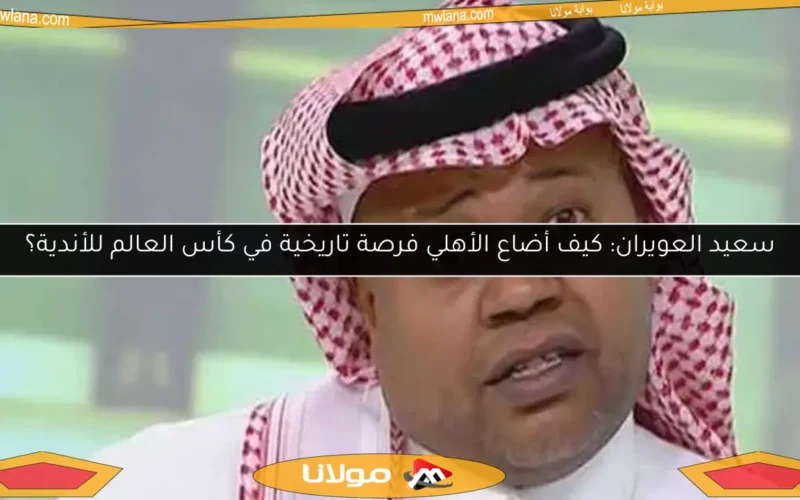 سعيد العويران: كيف أضاع الأهلي فرصة تاريخية في كأس العالم للأندية؟