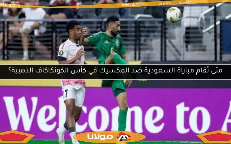 متى تُقام مباراة السعودية ضد المكسيك في كأس الكونكاكاف الذهبية؟