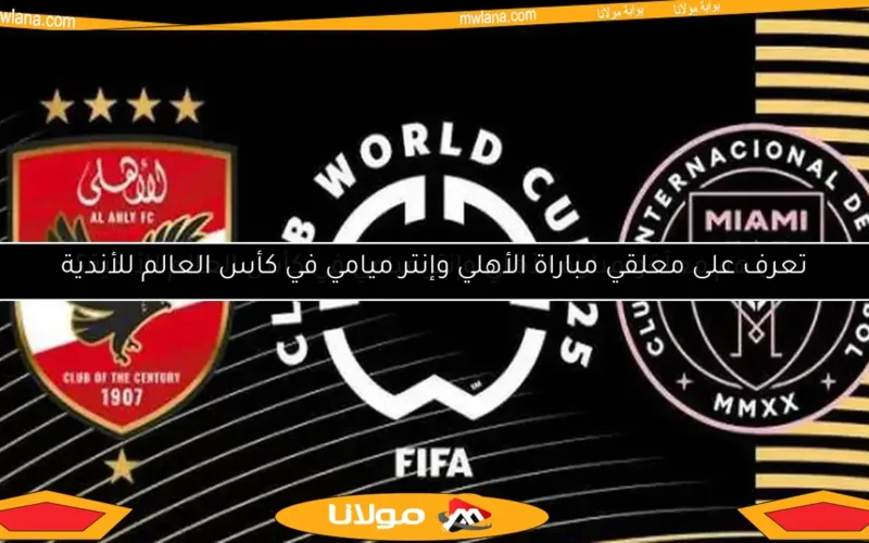 تدخل عاجل من الفيفا في أزمة مباراة الأهلي وإنتر ميامي