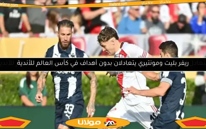 التعادل السلبي يسيطر على مواجهة ريفر بليت ومونتيري في كأس العالم للأندية