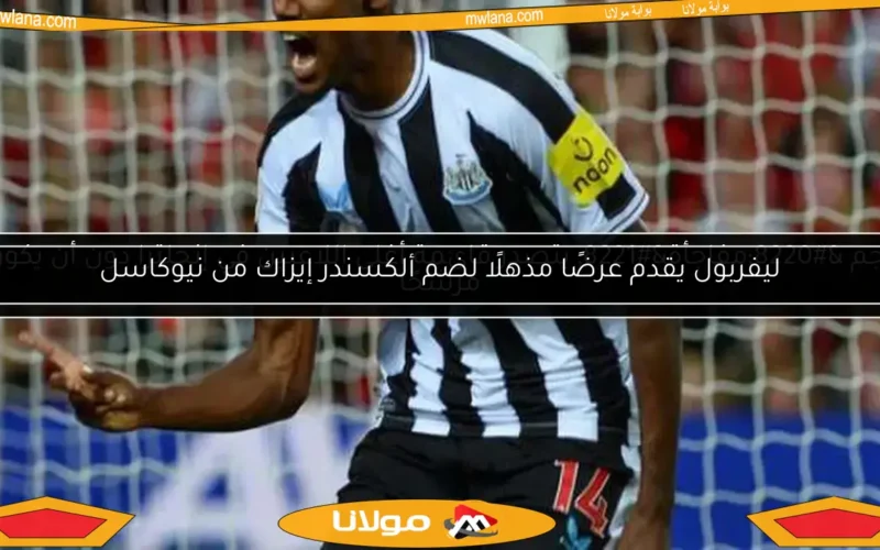 ليفربول يقدم عرضًا مذهلًا لضم ألكسندر إيزاك من نيوكاسل