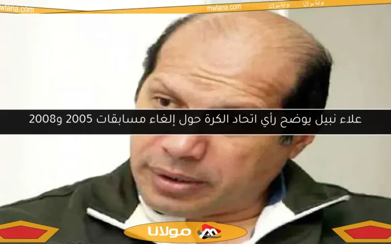 علاء نبيل يوضح رأي اتحاد الكرة حول إلغاء مسابقات 2005 و2008