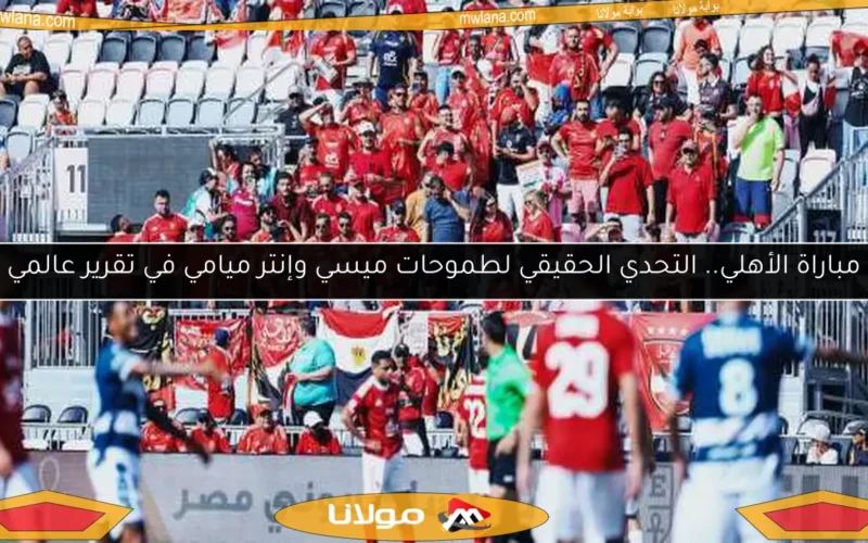 مباراة الأهلي.. التحدي الحقيقي لطموحات ميسي وإنتر ميامي في تقرير عالمي