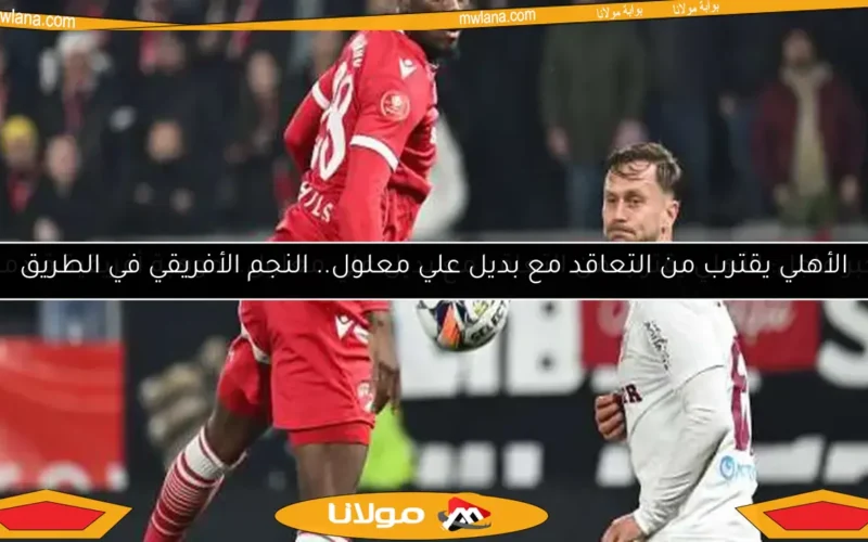 الأهلي يقترب من التعاقد مع بديل علي معلول.. النجم الأفريقي في الطريق