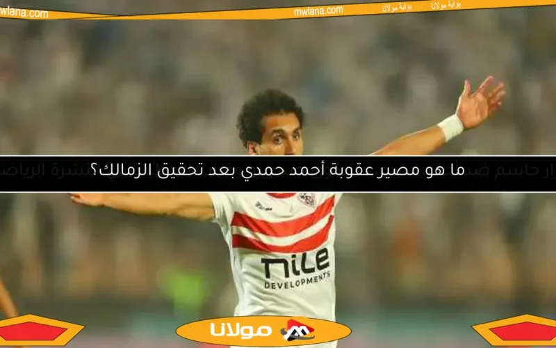 ما هو مصير عقوبة أحمد حمدي بعد تحقيق الزمالك؟