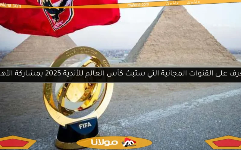 تعرف على القنوات المجانية التي ستبث كأس العالم للأندية 2025 بمشاركة الأهلي