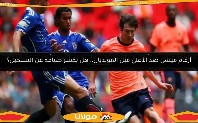 مواجهة ميسي والأهلي في المونديال.. هل يكسر النجم الأرجنتيني صيامه عن التسجيل؟