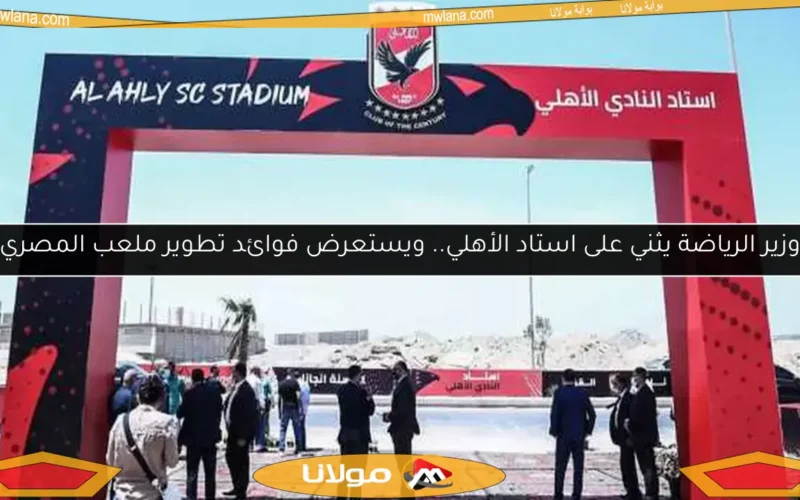 وزير الرياضة يثني على استاد الأهلي.. ويستعرض فوائد تطوير ملعب المصري