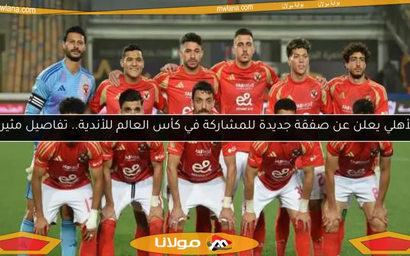 الأهلي يعلن عن صفقة جديدة للمشاركة في كأس العالم للأندية.. تفاصيل مثيرة