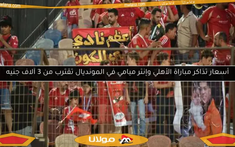 أسعار تذاكر مباراة الأهلي وإنتر ميامي في المونديال تقترب من 3 آلاف جنيه