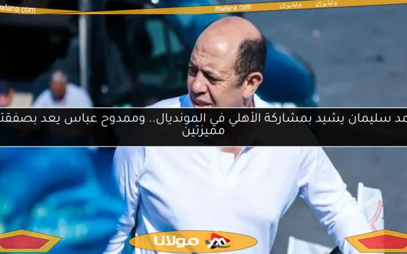 أحمد سليمان يشيد بمشاركة الأهلي في المونديال.. وممدوح عباس يعد بصفقتين مميزتين