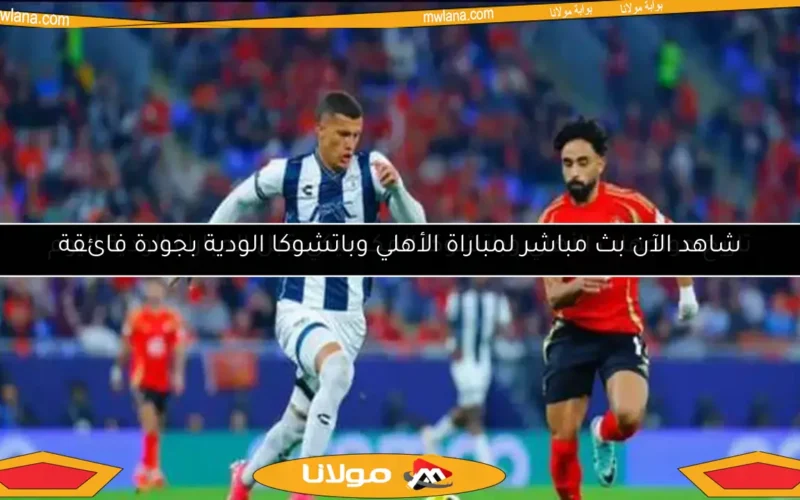 شاهد الآن بث مباشر لمباراة الأهلي وباتشوكا الودية بجودة فائقة