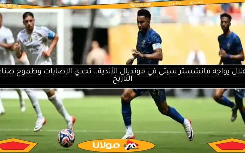 الهلال يواجه مانشستر سيتي في مونديال الأندية.. تحدي الإصابات وطموح صناعة التاريخ