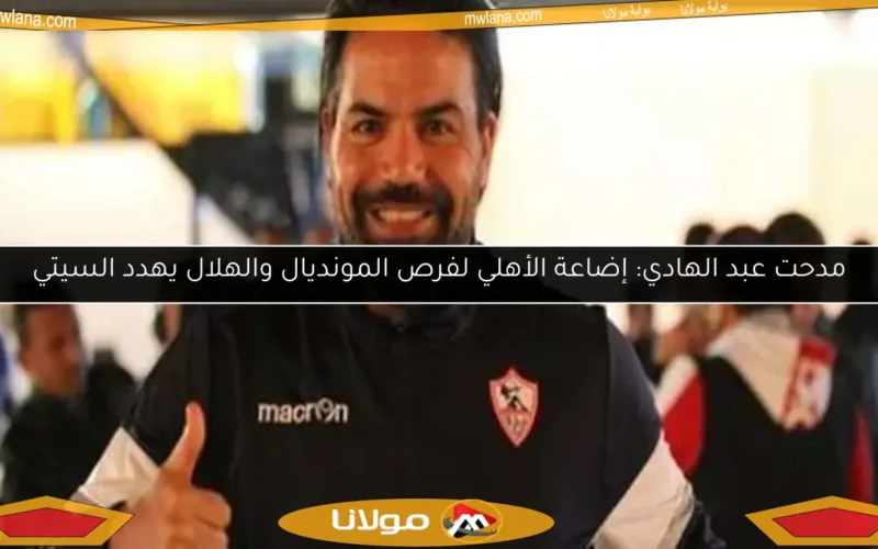 مدحت عبد الهادي: إضاعة الأهلي لفرص المونديال والهلال يهدد السيتي