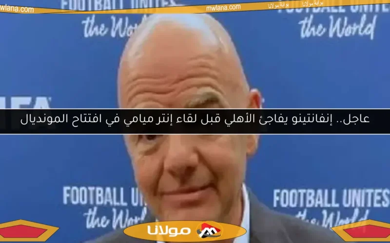 عاجل.. إنفانتينو يفاجئ الأهلي قبل لقاء إنتر ميامي في افتتاح المونديال