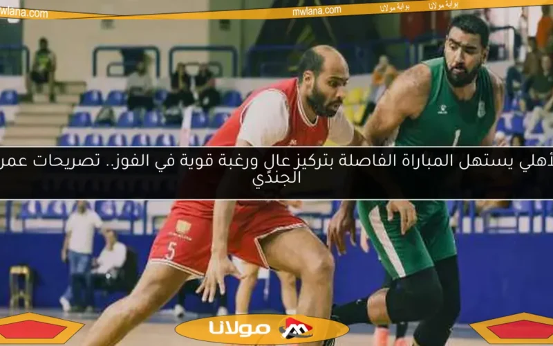 الأهلي يستهل المباراة الفاصلة بتركيز عالٍ ورغبة قوية في الفوز.. تصريحات عمرو الجندي