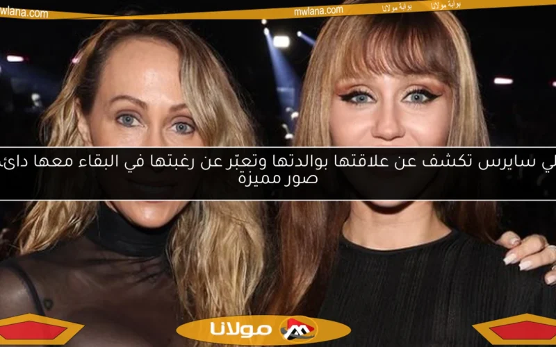 مايلي سايرس تكشف عن علاقتها بوالدتها وتعبّر عن رغبتها في البقاء معها دائمًا.. صور مميزة