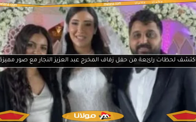 اكتشف لحظات رائعة من حفل زفاف المخرج عبد العزيز النجار مع صور مميزة