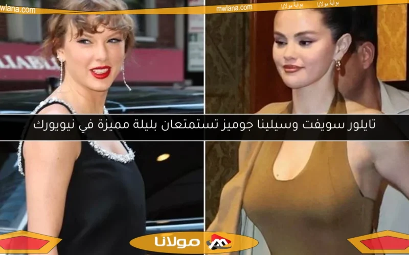 تايلور سويفت وسيلينا جوميز تستمتعان بليلة مميزة في نيويورك