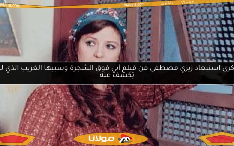 ذكرى استبعاد زيزي مصطفى من فيلم أبي فوق الشجرة وسببها الغريب الذي لم يُكشف عنه