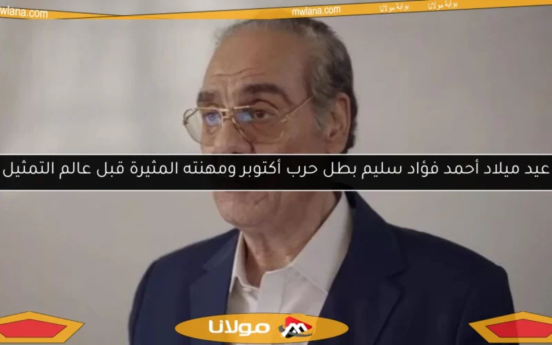 عيد ميلاد أحمد فؤاد سليم بطل حرب أكتوبر ومهنته المثيرة قبل عالم التمثيل
