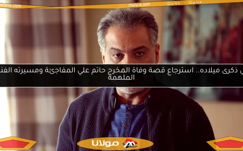 في ذكرى ميلاده.. استرجاع قصة وفاة المخرج حاتم علي المفاجئة ومسيرته الفنية الملهمة