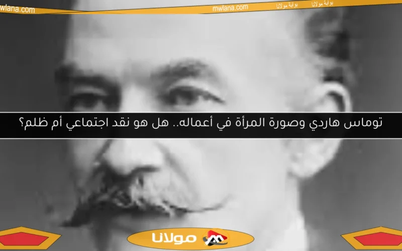 توماس هاردي وصورة المرأة في أعماله.. هل هو نقد اجتماعي أم ظلم؟