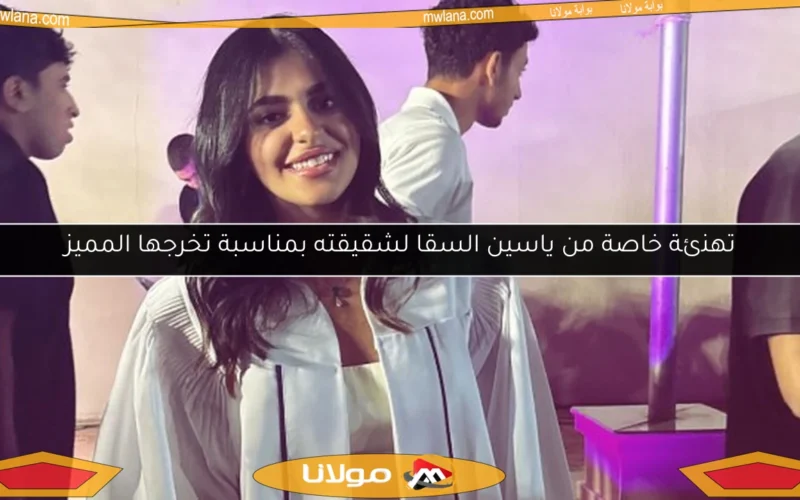 تهنئة خاصة من ياسين السقا لشقيقته بمناسبة تخرجها المميز