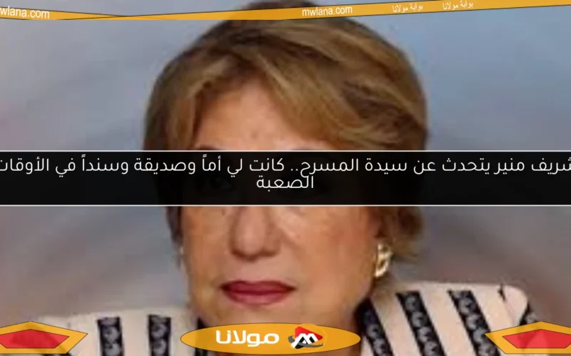 شريف منير يتحدث عن سيدة المسرح.. كانت لي أماً وصديقة وسنداً في الأوقات الصعبة