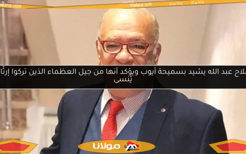 صلاح عبد الله يشيد بسميحة أيوب ويؤكد أنها من جيل العظماء الذين تركوا إرثًا لا يُنسى