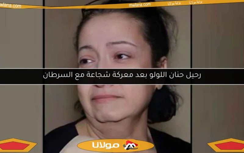 رحيل حنان اللولو بعد معركة شجاعة مع السرطان
