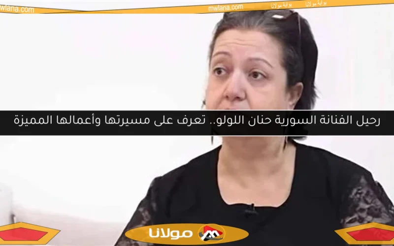 رحيل الفنانة السورية حنان اللولو.. تعرف على مسيرتها وأعمالها المميزة
