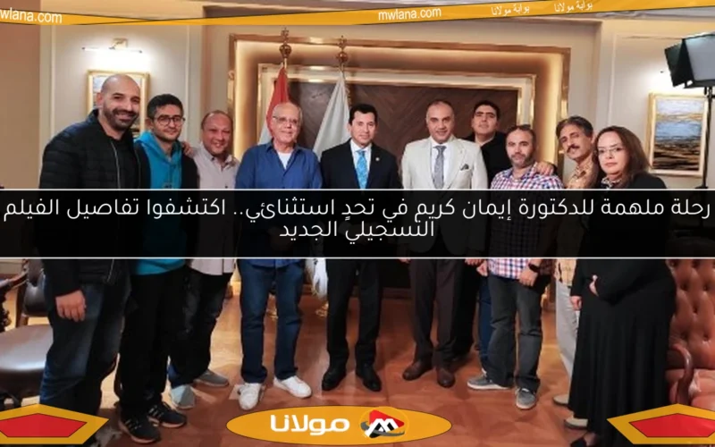 رحلة ملهمة للدكتورة إيمان كريم في تحدٍ استثنائي.. اكتشفوا تفاصيل الفيلم التسجيلي الجديد