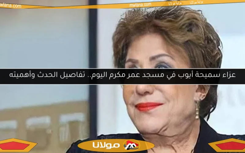 عزاء سميحة أيوب في مسجد عمر مكرم اليوم.. تفاصيل الحدث وأهميته