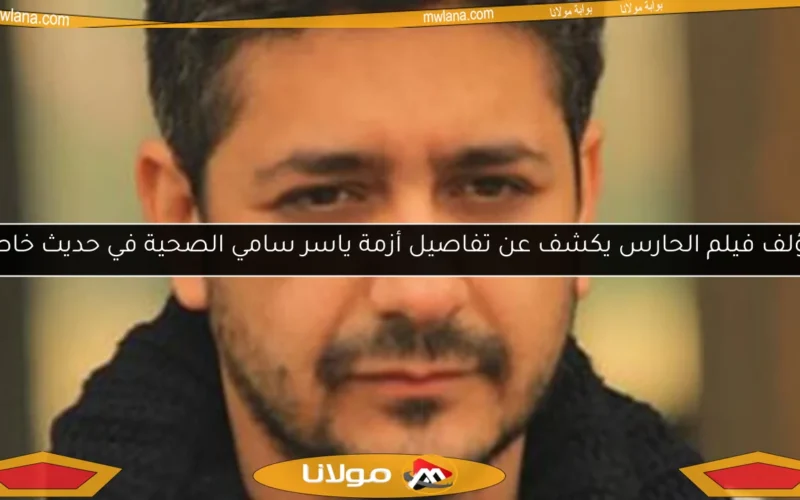 مؤلف فيلم الحارس يكشف عن تفاصيل أزمة ياسر سامي الصحية في حديث خاص