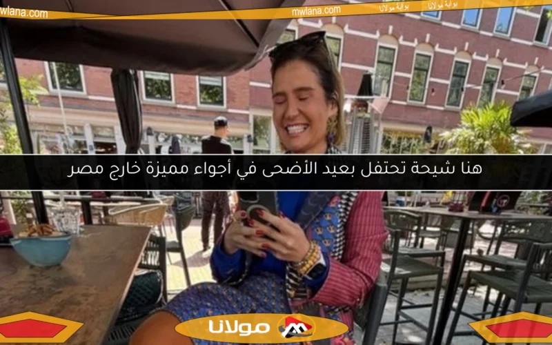 هنا شيحة تحتفل بعيد الأضحى في أجواء مميزة خارج مصر