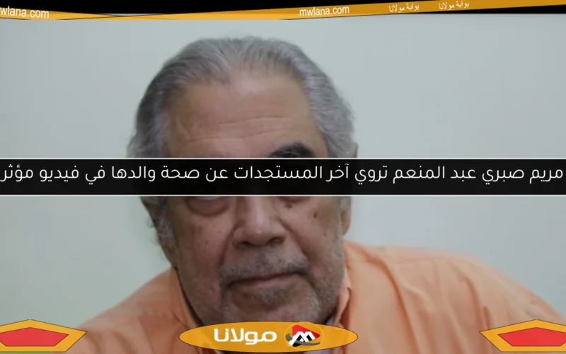مريم صبري عبد المنعم تروي آخر المستجدات عن صحة والدها في فيديو مؤثر