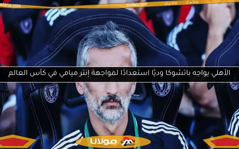 الأهلي يواجه باتشوكا وديًا استعدادًا لمواجهة إنتر ميامي في كأس العالم