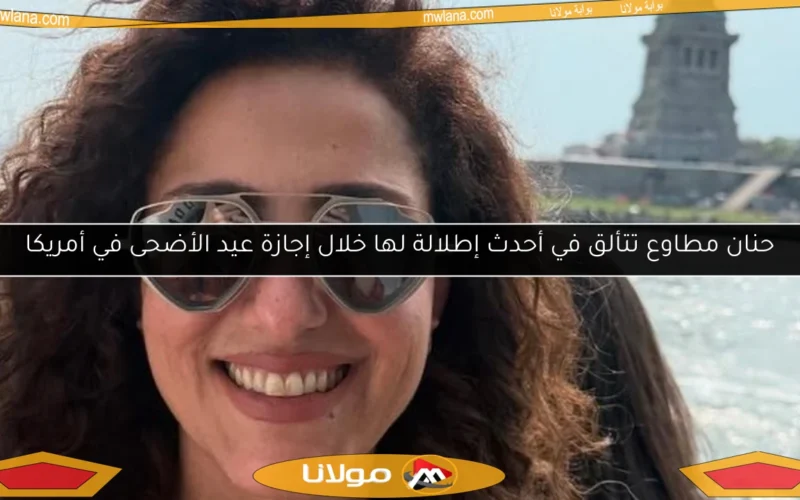 حنان مطاوع تتألق في أحدث إطلالة لها خلال إجازة عيد الأضحى في أمريكا