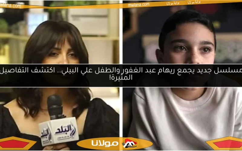 مسلسل جديد يجمع ريهام عبد الغفور والطفل علي البيلي.. اكتشف التفاصيل المثيرة!