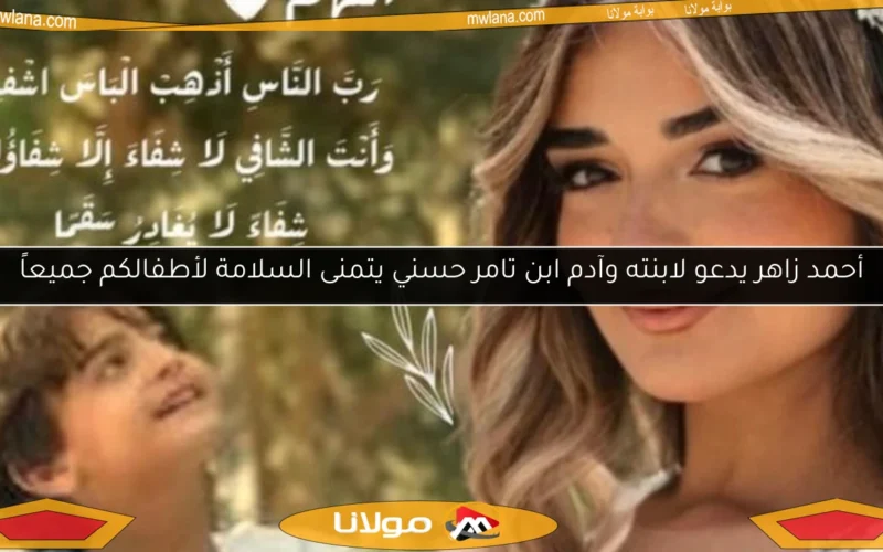أحمد زاهر يدعو لابنته وآدم ابن تامر حسني يتمنى السلامة لأطفالكم جميعاً