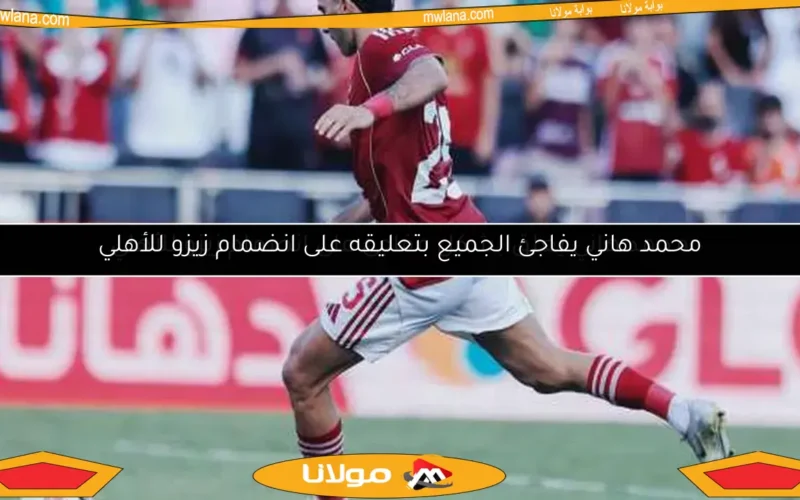 محمد هاني يفاجئ الجميع بتعليقه على انضمام زيزو للأهلي