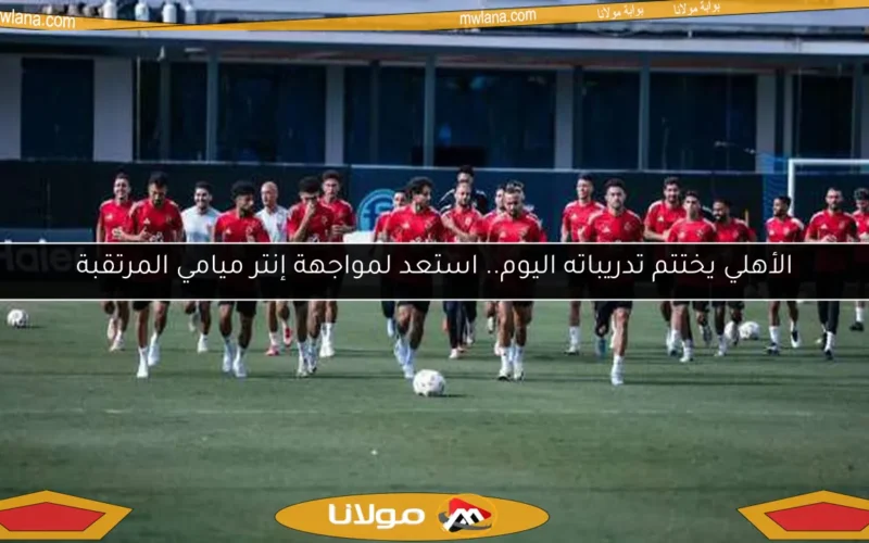 الأهلي يختتم تدريباته اليوم.. استعد لمواجهة إنتر ميامي المرتقبة