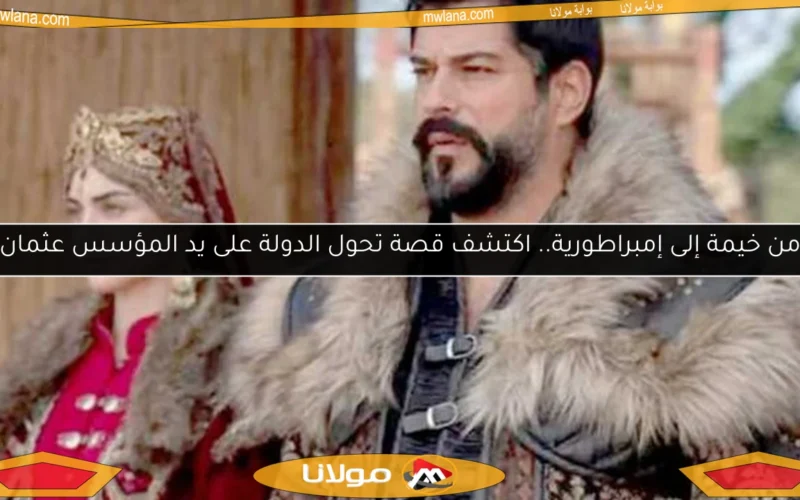 من خيمة إلى إمبراطورية.. اكتشف قصة تحول الدولة على يد المؤسس عثمان