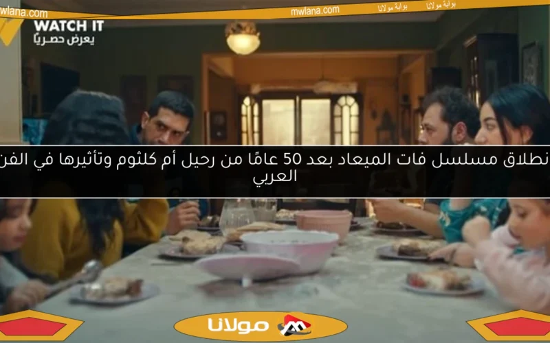 انطلاق مسلسل فات الميعاد بعد 50 عامًا من رحيل أم كلثوم وتأثيرها في الفن العربي