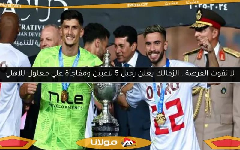 لا تفوت الفرصة.. الزمالك يعلن رحيل 5 لاعبين ومفاجأة علي معلول للأهلي