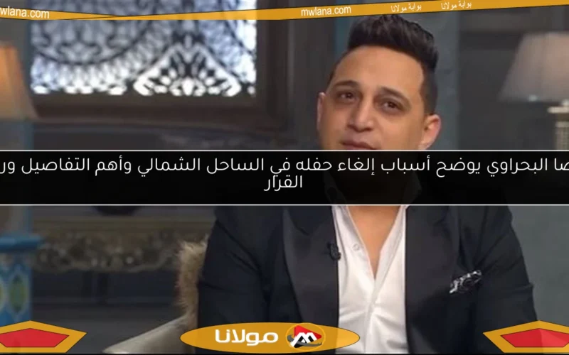 رضا البحراوي يوضح أسباب إلغاء حفله في الساحل الشمالي وأهم التفاصيل وراء القرار