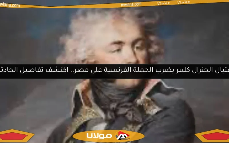 اغتيال الجنرال كليبر يضرب الحملة الفرنسية على مصر.. اكتشف تفاصيل الحادثة!