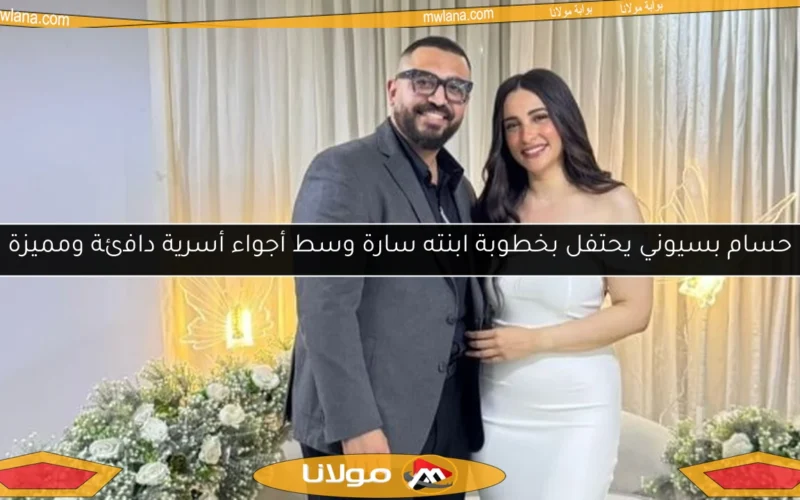 حسام بسيوني يحتفل بخطوبة ابنته سارة وسط أجواء أسرية دافئة ومميزة