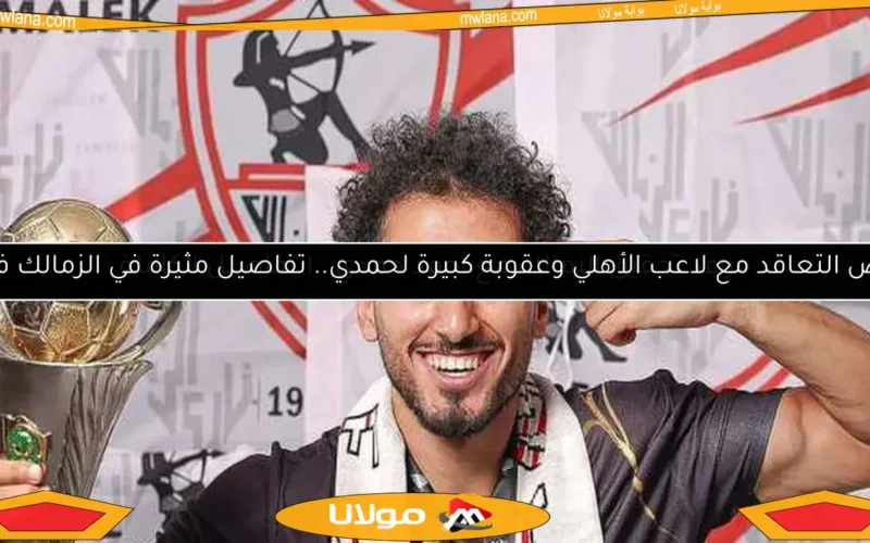 رفض التعاقد مع لاعب الأهلي وعقوبة كبيرة لحمدي.. تفاصيل مثيرة في الزمالك فجراً